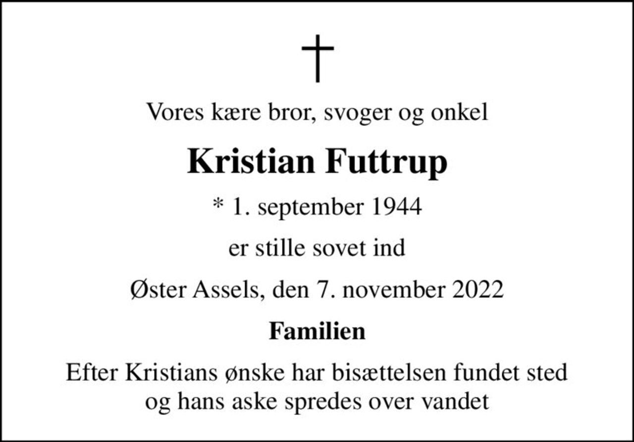 Vores kære bror, svoger og onkel
Kristian Futtrup
* 1. september 1944
er stille sovet ind
Øster Assels, den 7. november 2022
Familien
Efter Kristians ønske har bisættelsen fundet sted og hans aske spredes over vandet