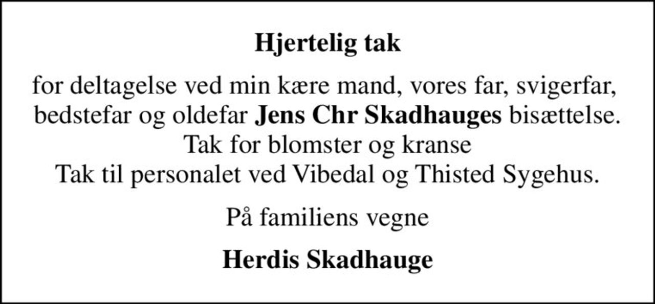 Hjertelig tak
for deltagelse ved min kære mand, vores far, svigerfar,  bedstefar og oldefar <b>Jens Chr Skadhauges</b> bisættelse. Tak for blomster og kranse Tak til personalet ved Vibedal og Thisted Sygehus.
På familiens vegne
Herdis Skadhauge