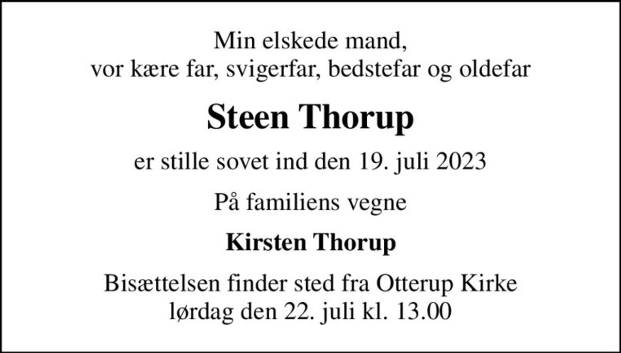 Min elskede mand, vor kære far, svigerfar, bedstefar og oldefar
Steen Thorup
er stille sovet ind den 19. juli 2023
På familiens vegne
Kirsten Thorup
Bisættelsen finder sted fra Otterup Kirke  lørdag den 22. juli kl. 13.00