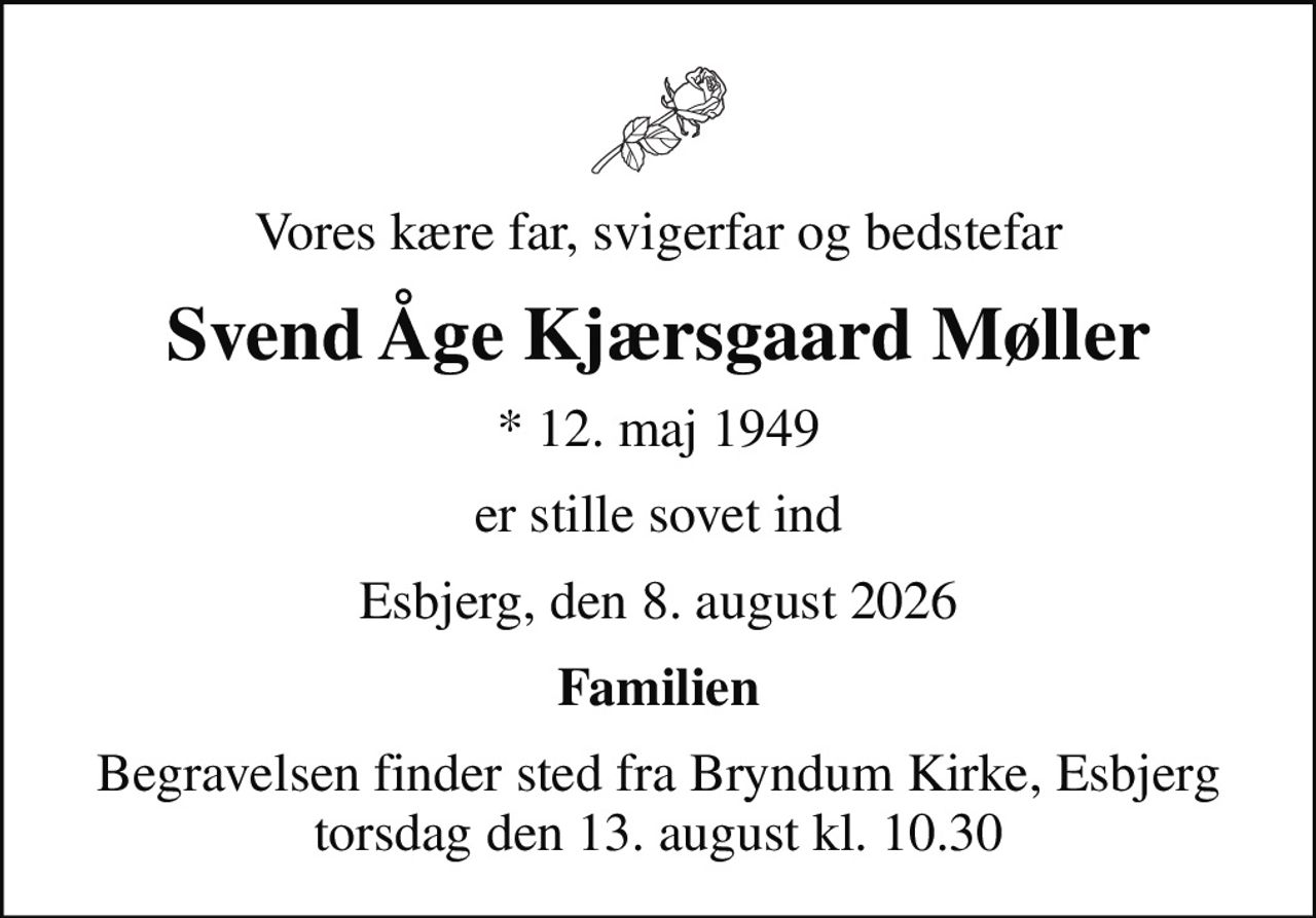 Vores kære far, svigerfar og bedstefar
Svend Åge Kjærsgaard Møller
* 12. maj 1949
er stille sovet ind
Esbjerg, den 8. august 2026
Familien
Begravelsen finder sted fra Bryndum Kirke, Esbjerg  torsdag den 13. august kl. 10.30