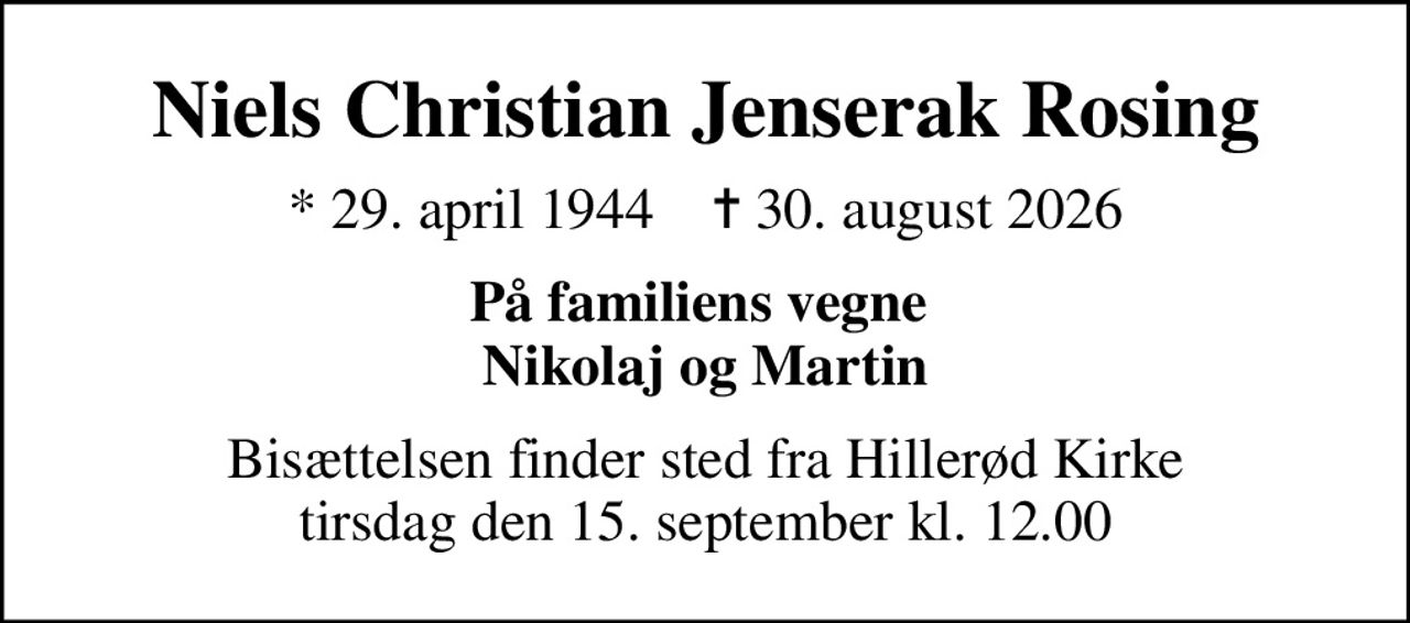 Niels Christian Jenserak Rosing
* 29. april 1944    ✝ 30. august 2026
På familiens vegne  Nikolaj og Martin
Bisættelsen finder sted fra Hillerød Kirke  tirsdag den 15. september kl. 12.00
