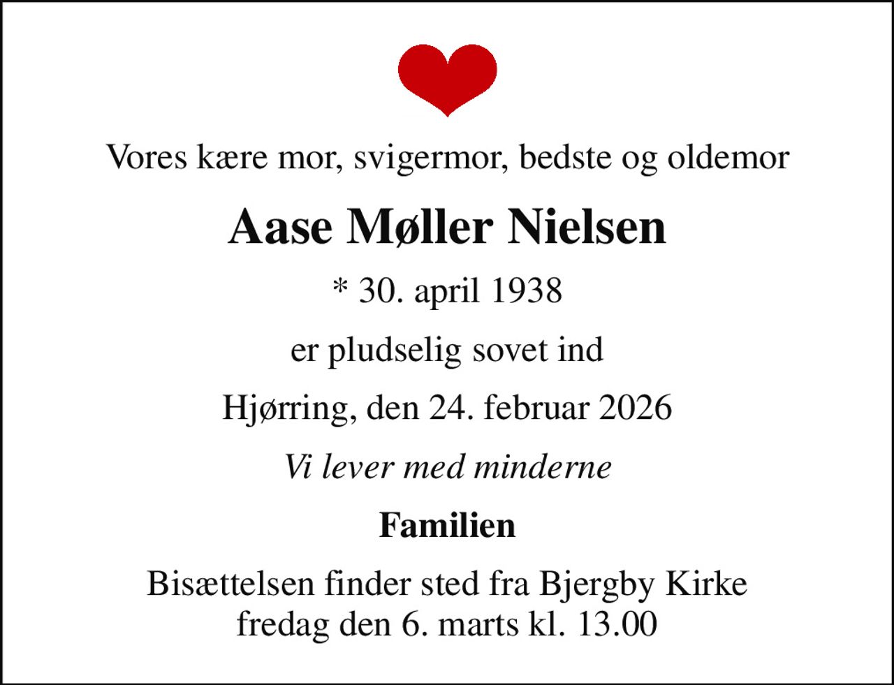 Vores kære mor, svigermor, bedste og oldemor
Aase Møller Nielsen
* 30. april 1938
er pludselig sovet ind
Hjørring, den 24. februar 2026
Vi lever med minderne
Familien
Bisættelsen finder sted fra Bjergby Kirke  fredag den 6. marts kl. 13.00