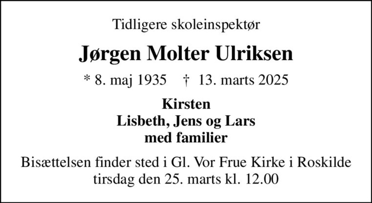 Tidligere skoleinspektør
Jørgen Molter Ulriksen
* 8. maj 1935    ✝ 13. marts 2025
Kirsten Lisbeth, Jens og Lars med familier
Bisættelsen finder sted i Gl. Vor Frue Kirke i Roskilde tirsdag den 25. marts kl. 12.00