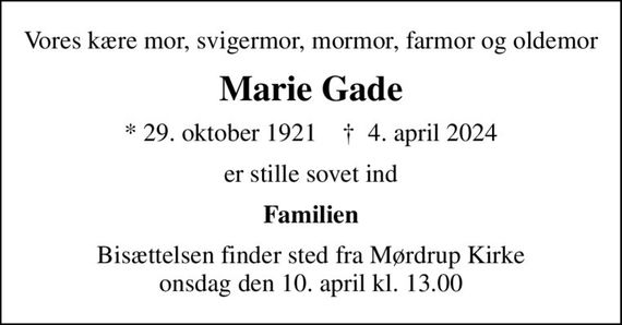 Vores kære mor, svigermor, mormor, farmor og oldemor
Marie Gade
* 29. oktober 1921    &#x271d; 4. april 2024
er stille sovet ind
Familien
Bisættelsen finder sted fra Mørdrup Kirke  onsdag den 10. april kl. 13.00