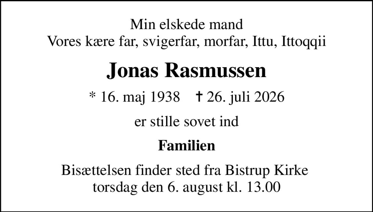 Min elskede mand Vores kære far, svigerfar, morfar, Ittu, Ittoqqii
Jonas Rasmussen
* 16. maj 1938    ✝ 26. juli 2026
er stille sovet ind
Familien
Bisættelsen finder sted fra Bistrup Kirke  torsdag den 6. august kl. 13.00