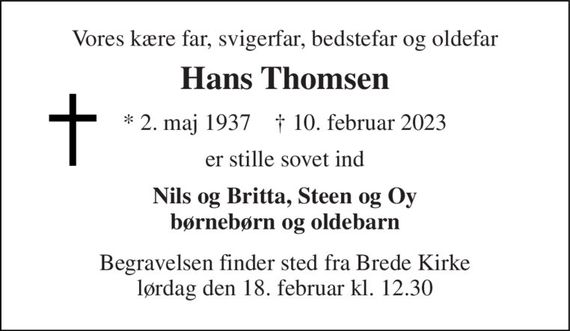 Vores kære far, svigerfar, bedstefar og oldefar 
Hans Thomsen 
*&#x200B; 2. maj 1937&#x200B;    &#x2020;&#x200B; 10. februar 2023 
er stille sovet ind 
Nils og Britta, Steen og Oy børnebørn og oldebarn 
Begravelsen finder sted fra Brede Kirke lørdag den 18. februar kl. 12.30