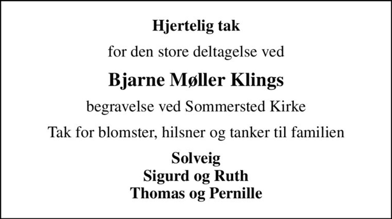 Hjertelig tak
for den store deltagelse ved
Bjarne Møller Klings
begravelse ved Sommersted Kirke
Tak for blomster, hilsner og tanker til familien
Solveig Sigurd og Ruth Thomas og Pernille