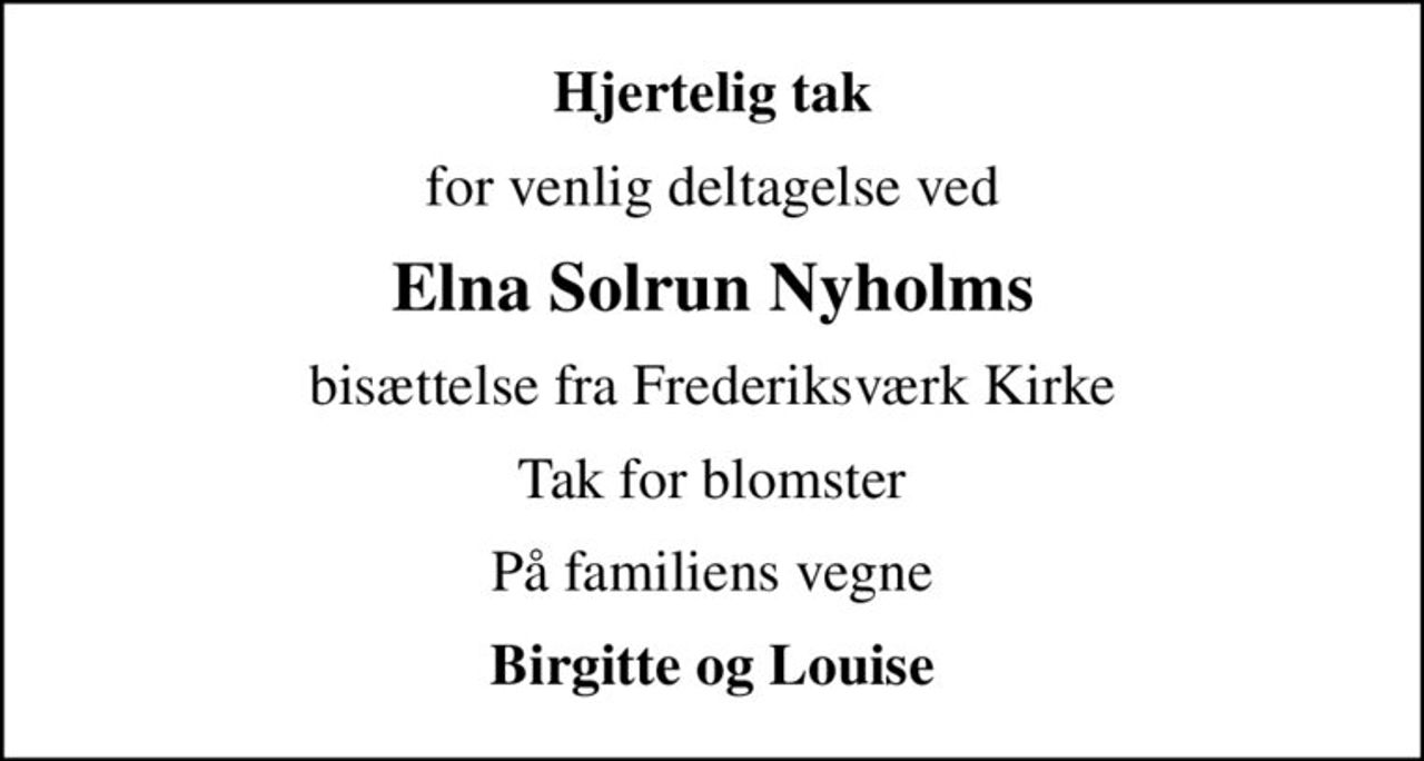 Hjertelig tak
for venlig deltagelse ved
Elna Solrun Nyholms
bisættelse fra Frederiksværk Kirke
Tak for blomster
På familiens vegne
Birgitte og Louise