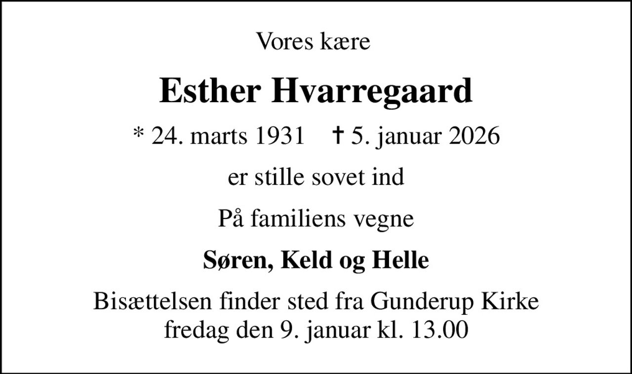 Vores kære 
Esther Hvarregaard
* 24. marts 1931    ✝ 5. januar 2026
er stille sovet ind
På familiens vegne
Søren, Keld og Helle
Bisættelsen finder sted fra Gunderup Kirke  fredag den 9. januar kl. 13.00