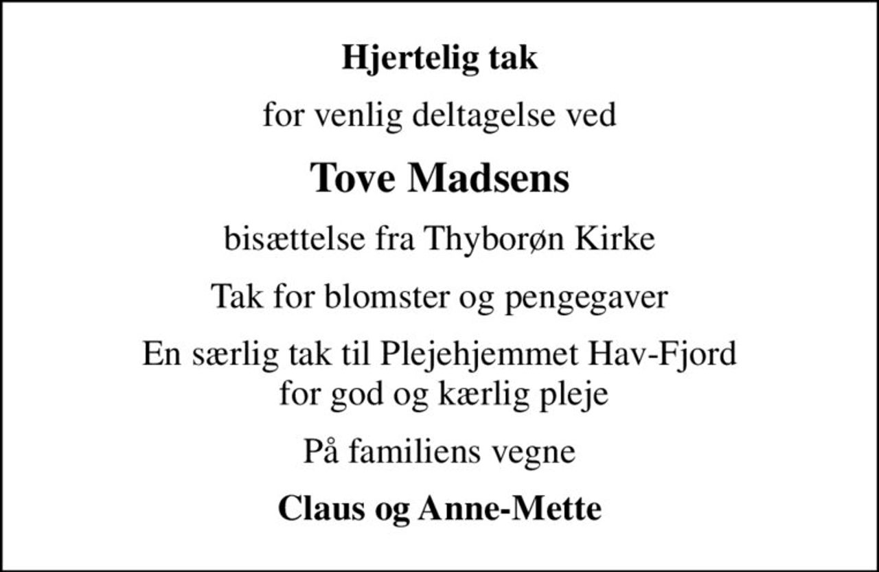 Hjertelig tak
for venlig deltagelse ved
Tove Madsens
bisættelse fra Thyborøn Kirke
Tak for blomster og pengegaver
En særlig tak til Plejehjemmet Hav-Fjord  for god og kærlig pleje
På familiens vegne
Claus og Anne-Mette