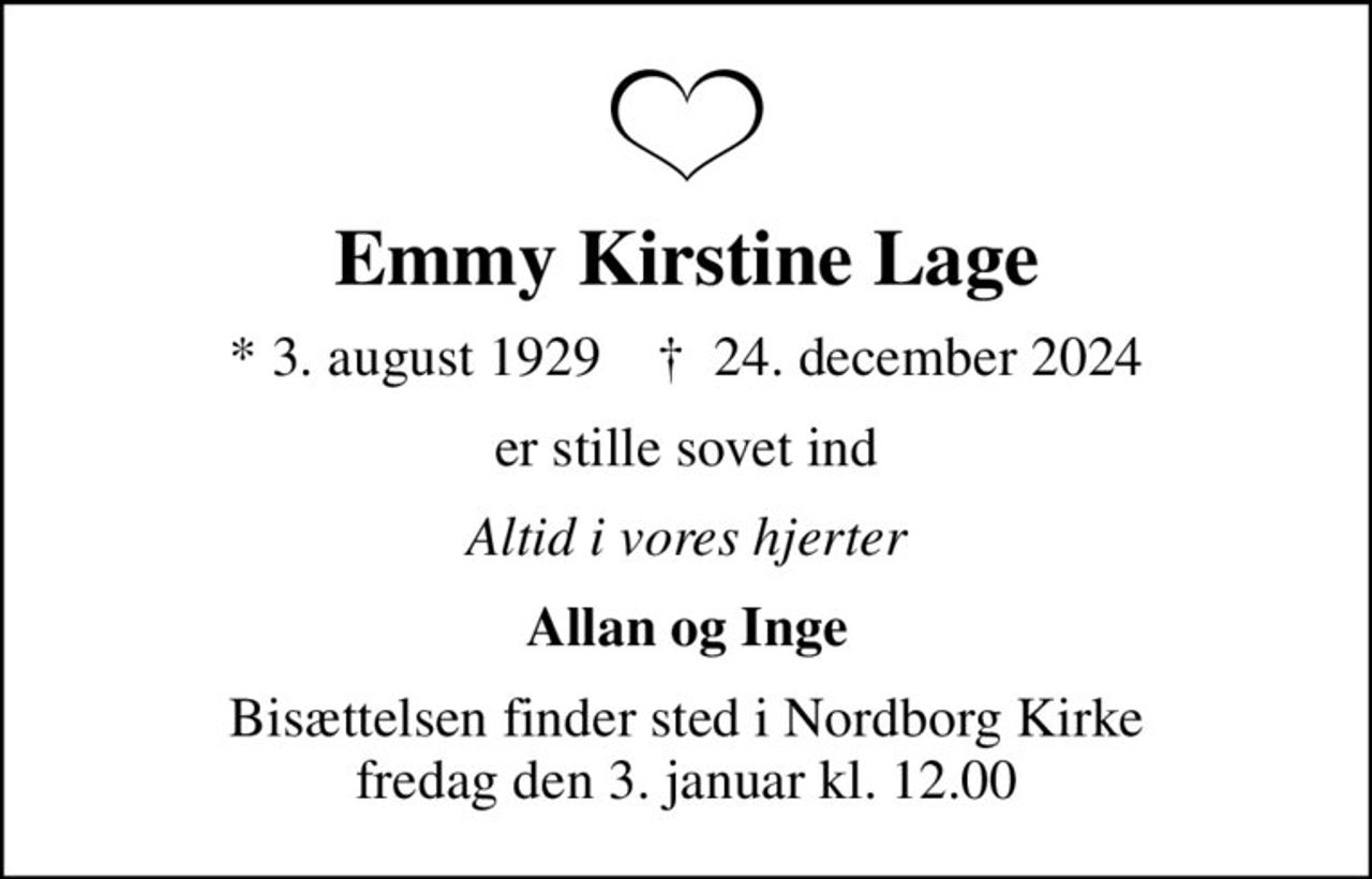 Emmy Kirstine Lage
* 3. august 1929    ✝ 24. december 2024
er stille sovet ind
Altid i vores hjerter
Allan og Inge
Bisættelsen finder sted i Nordborg Kirke  fredag den 3. januar kl. 12.00