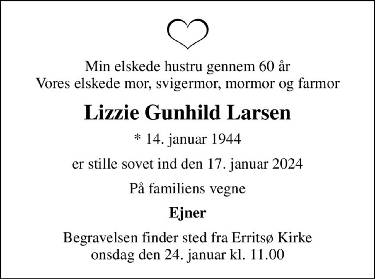 Min elskede hustru gennem 60 år Vores elskede mor, svigermor, mormor og farmor
Lizzie Gunhild Larsen
* 14. januar 1944
er stille sovet ind den 17. januar 2024
På familiens vegne
Ejner
Begravelsen finder sted fra Erritsø Kirke  onsdag den 24. januar kl. 11.00