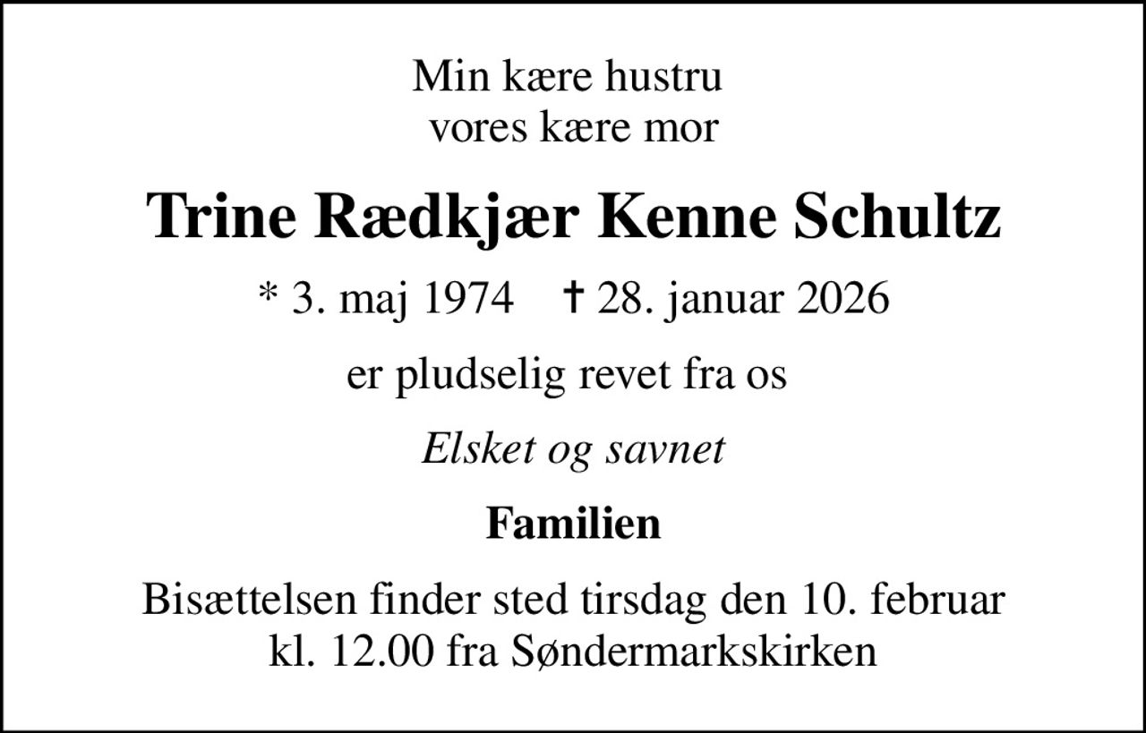 Min kære hustru  vores kære mor
Trine Rædkjær Kenne Schultz
* 3. maj 1974    ✝ 28. januar 2026
er pludselig revet fra os 
Elsket og savnet
Familien
Bisættelsen finder sted tirsdag den 10. februar kl. 12.00 fra Søndermarkskirken