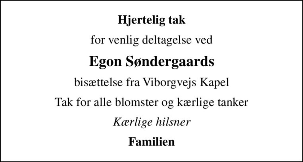 Hjertelig tak
for venlig deltagelse ved
Egon Søndergaards
bisættelse fra Viborgvejs Kapel
Tak for alle blomster og kærlige tanker
Kærlige hilsner
Familien
