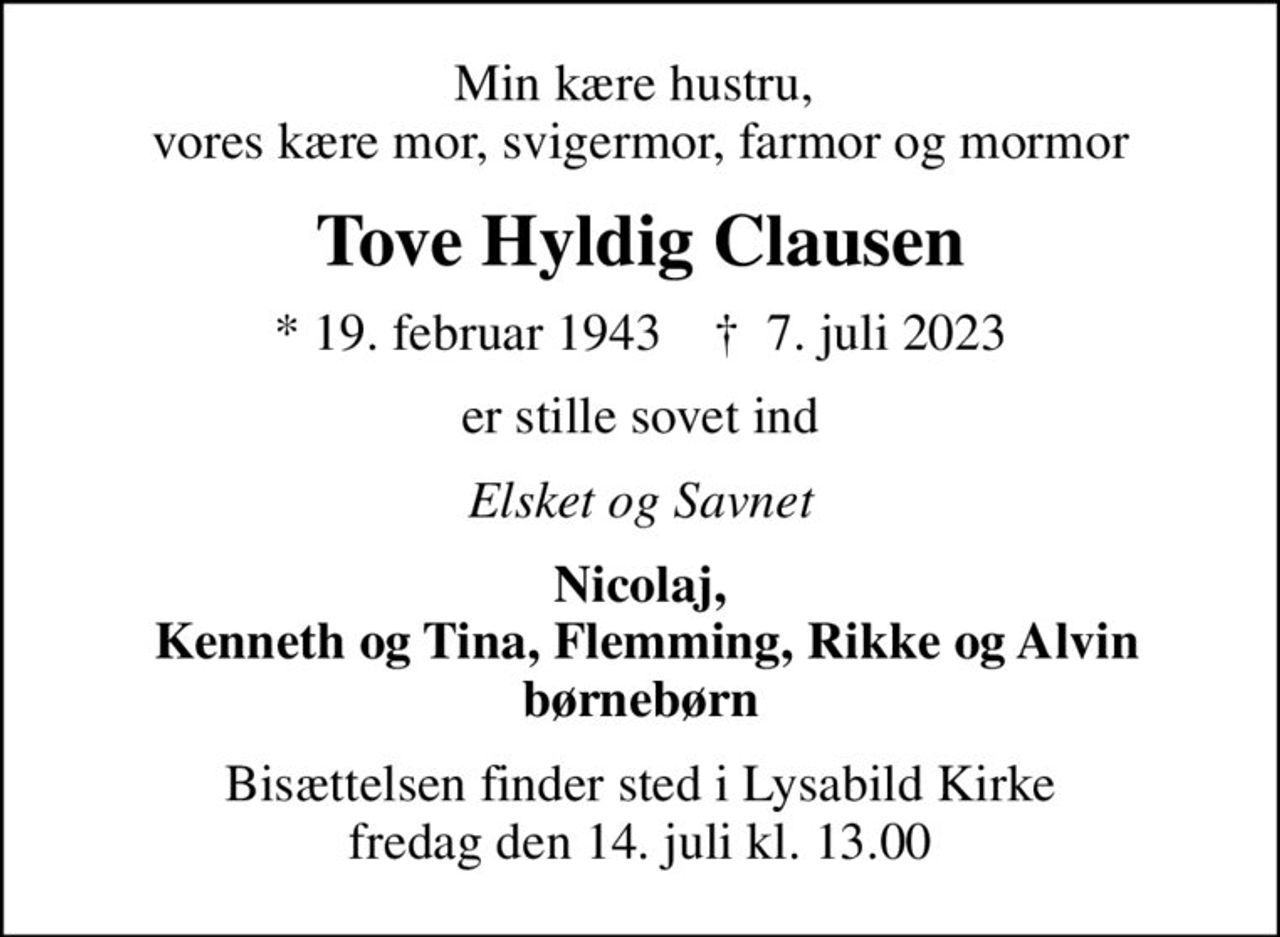 Min kære hustru,  vores kære mor, svigermor, farmor og mormor
Tove Hyldig Clausen
* 19. februar 1943    ✝ 7. juli 2023
er stille sovet ind
Elsket og Savnet
Nicolaj,  Kenneth og Tina, Flemming, Rikke og Alvin børnebørn
Bisættelsen finder sted i Lysabild Kirke  fredag den 14. juli kl. 13.00