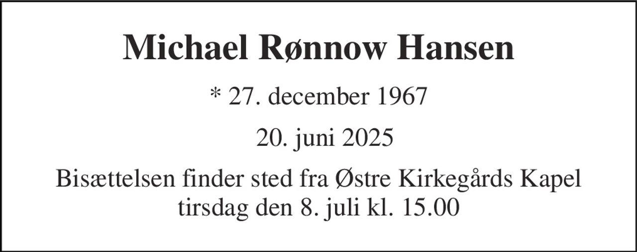 Michael Rønnow Hansen 
* 27. december 1967 
✝ 20. juni 2025 
Bisættelsen finder sted fra Østre Kirkegårds Kapel tirsdag den 8. juli kl. 15.00