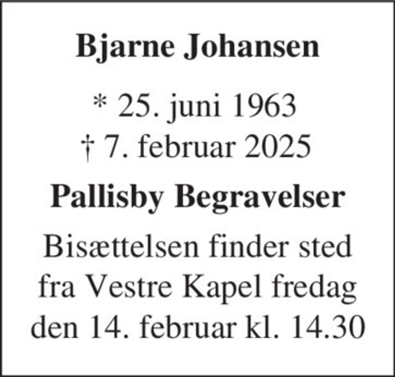 Bjarne Johansen
* 25. juni 1963
er stille sovet ind
Horsens, den 7. februar 2025
På familiens vegne
Bisættelsen finder sted fra Vestre Kirkegårds Kapel fredag den 14. februar kl. 14.30