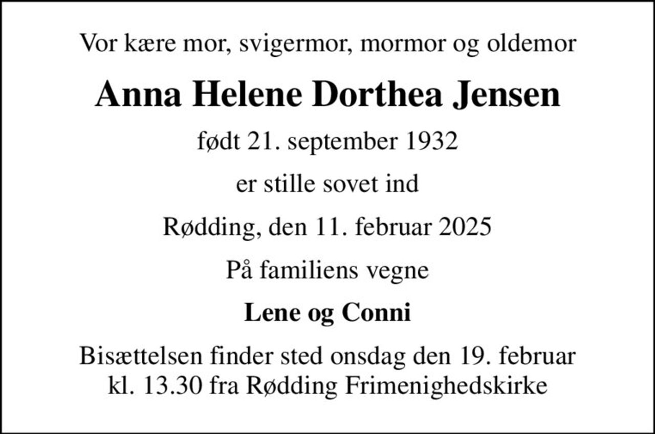 Vor kære mor, svigermor, mormor og oldemor
Anna Helene Dorthea Jensen
født 21. september 1932
er stille sovet ind
Rødding, den 11. februar 2025
På familiens vegne
Lene og Conni
Bisættelsen finder sted onsdag den 19. februar kl. 13.30 fra Rødding Frimenighedskirke