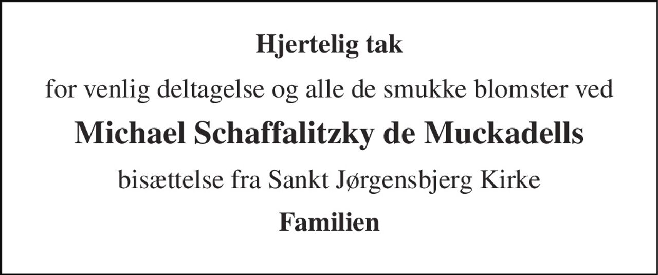 Hjertelig tak 
for venlig deltagelse og alle de smukke blomster ved 
Michael Schaffalitzky de Muckadells 
bisættelse fra Sankt Jørgensbjerg Kirke 
Familien
