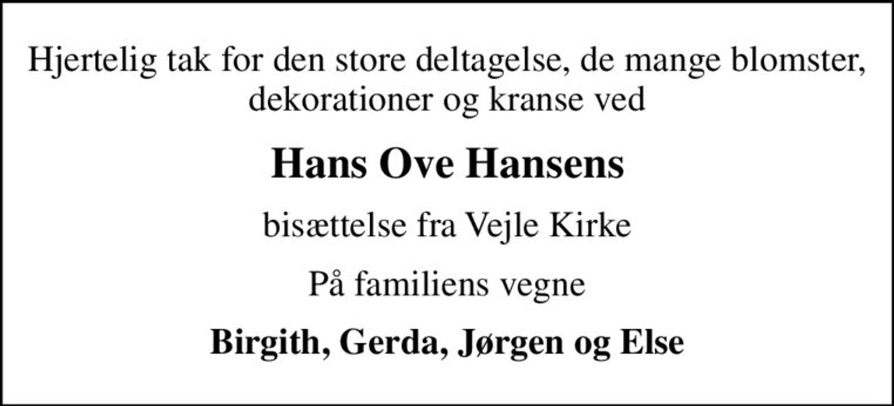 Hjertelig tak for den store deltagelse, de mange blomster, dekorationer og kranse ved
Hans Ove Hansens
bisættelse fra Vejle Kirke
På familiens vegne
Birgith, Gerda, Jørgen og Else