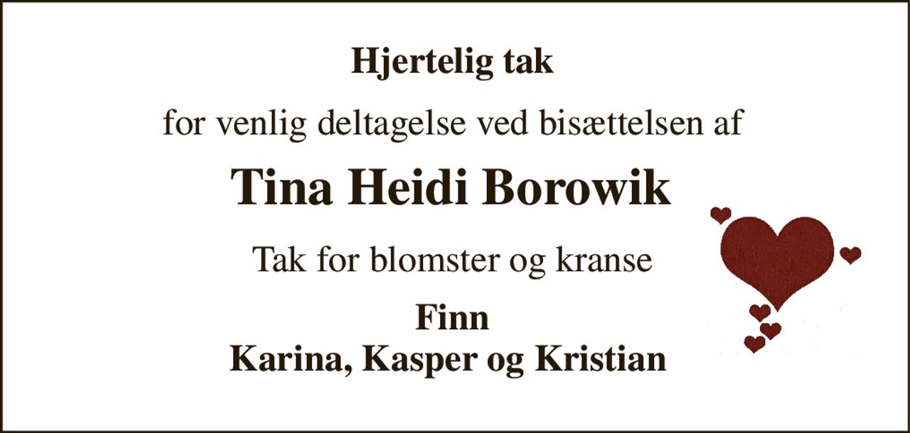 Hjertelig tak 
for venlig deltagelse ved bisættelsen af 
            Tina Heidi Borowik​ 
Tak for blomster og kranse 
Finn Karina, Kasper og Kristian