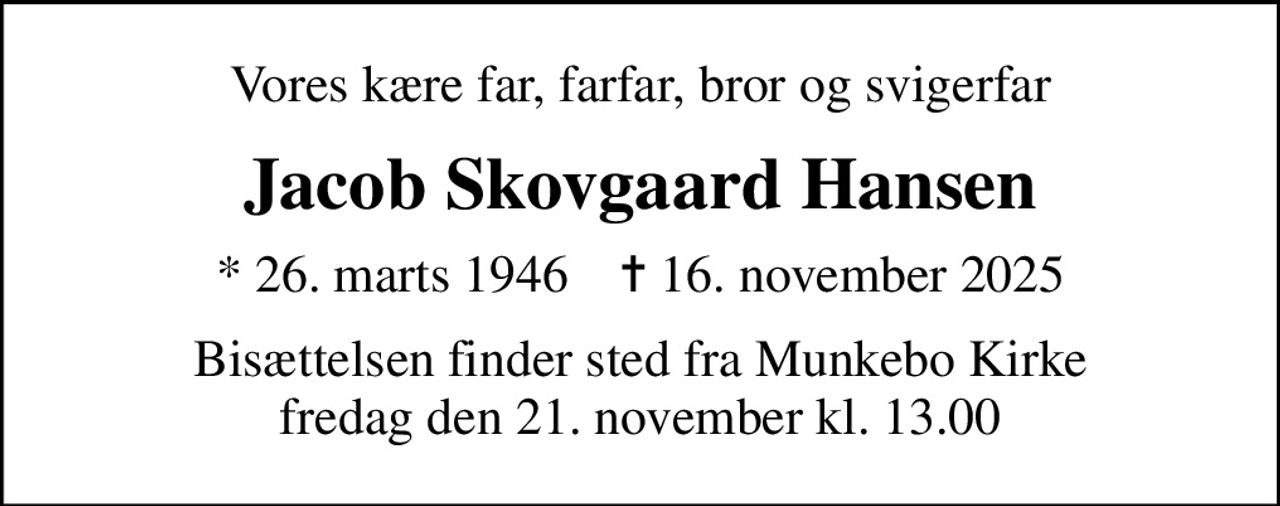 Vores kære far, farfar, bror og svigerfar
Jacob Skovgaard Hansen
* 26. marts 1946    ✝ 16. november 2025
Bisættelsen finder sted fra Munkebo Kirke  fredag den 21. november kl. 13.00
