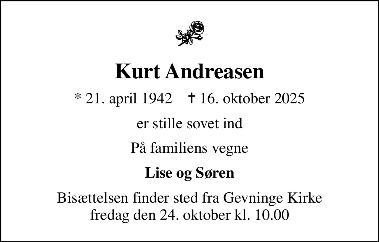 Kurt Andreasen
* 21. april 1942    ✝ 16. oktober 2025
er stille sovet ind
På familiens vegne
Lise og Søren
Bisættelsen finder sted fra Gevninge Kirke  fredag den 24. oktober kl. 10.00
