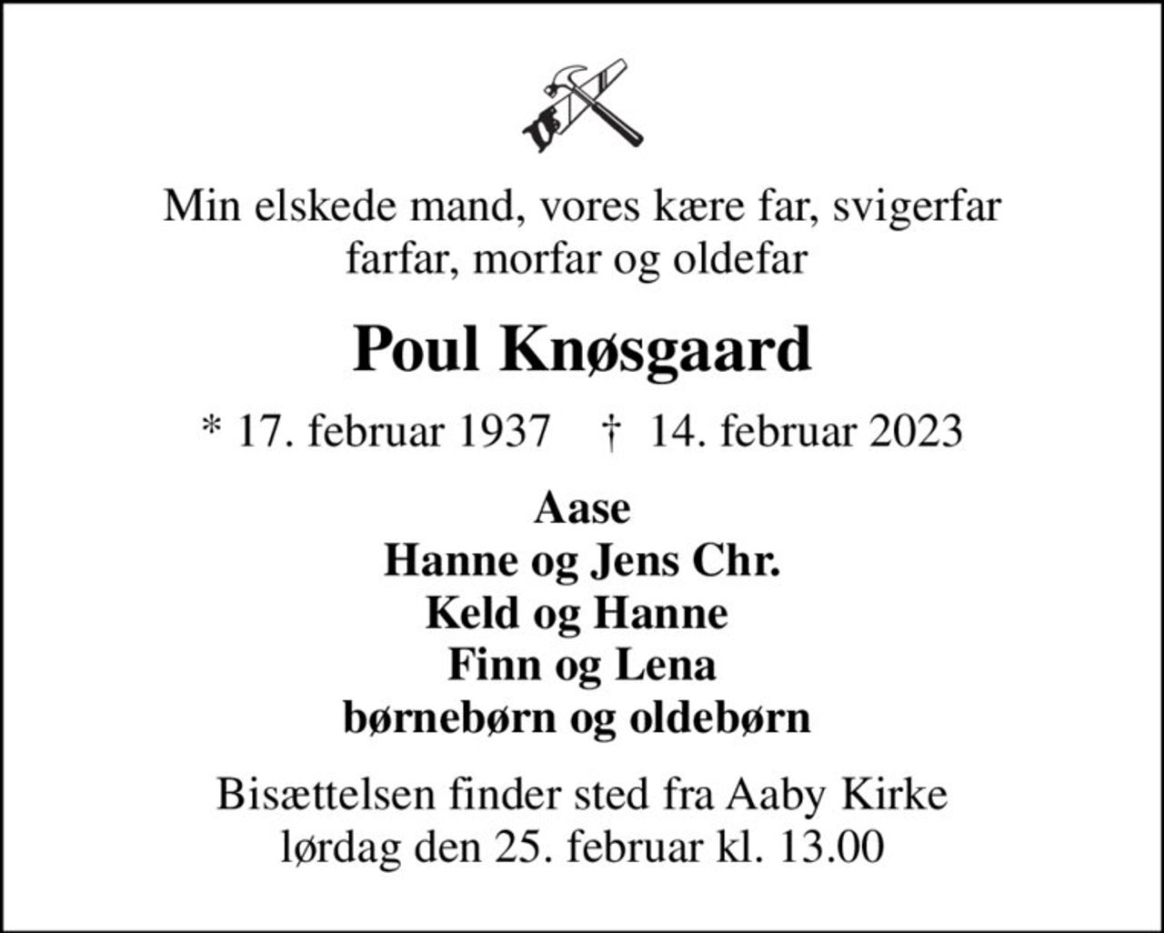 Min elskede mand, vores kære far, svigerfar farfar, morfar og oldefar 
Poul Knøsgaard
* 17. februar 1937    ✝ 14. februar 2023
Aase Hanne og Jens Chr. Keld og Hanne  Finn og Lena børnebørn og oldebørn 
Bisættelsen finder sted fra Aaby Kirke  lørdag den 25. februar kl. 13.00