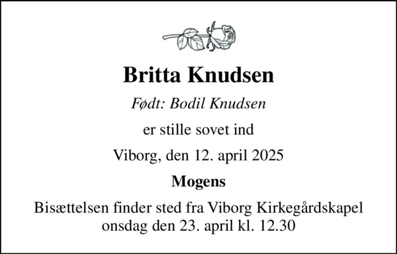 Britta Knudsen
Født: Bodil Knudsen
er stille sovet ind
Viborg, den 12. april 2025
Mogens
Bisættelsen finder sted fra Viborg Kirkegårdskapel  onsdag den 23. april kl. 12.30