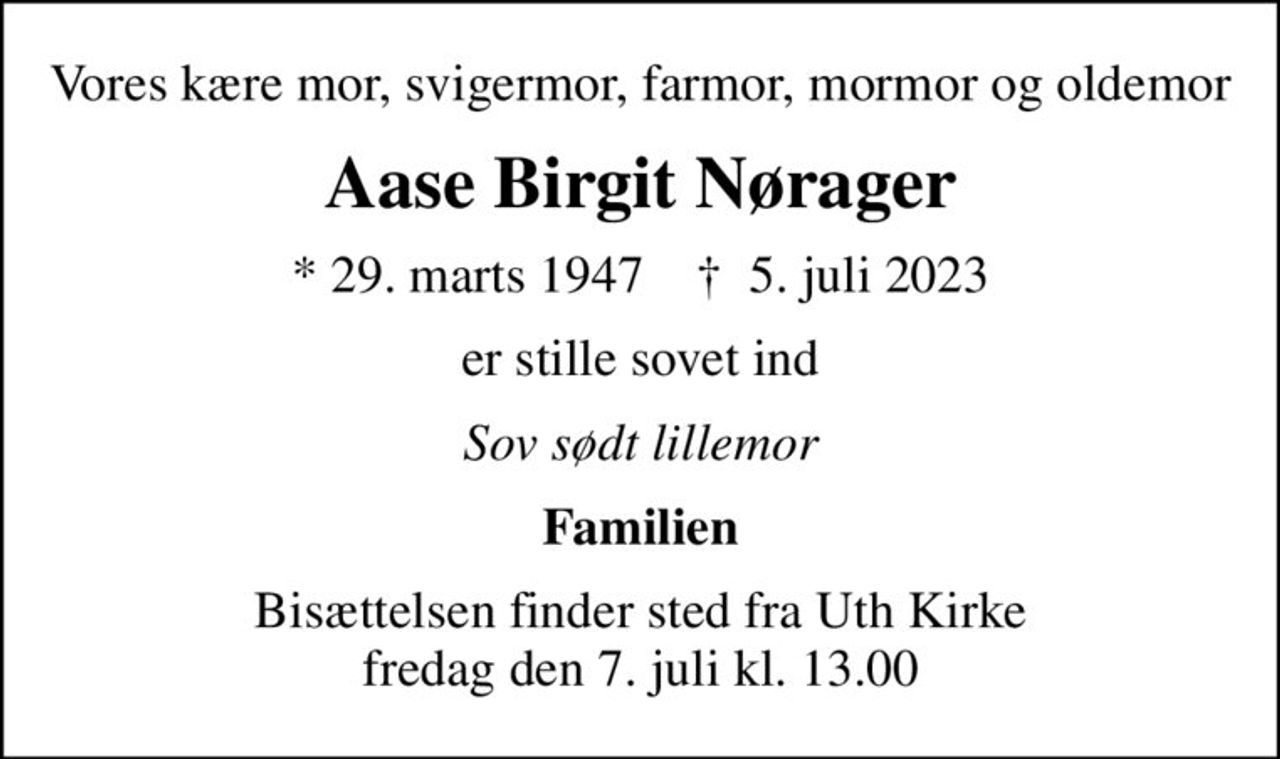 Vores kære mor, svigermor, farmor, mormor og oldemor
Aase Birgit Nørager
* 29. marts 1947    ✝ 5. juli 2023
er stille sovet ind
Sov sødt lillemor
Familien
Bisættelsen finder sted fra Uth Kirke  fredag den 7. juli kl. 13.00