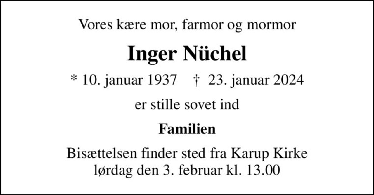Vores kære mor, farmor og mormor
Inger Nüchel
* 10. januar 1937    ✝ 23. januar 2024
er stille sovet ind
Familien
Bisættelsen finder sted fra Karup Kirke  lørdag den 3. februar kl. 13.00
