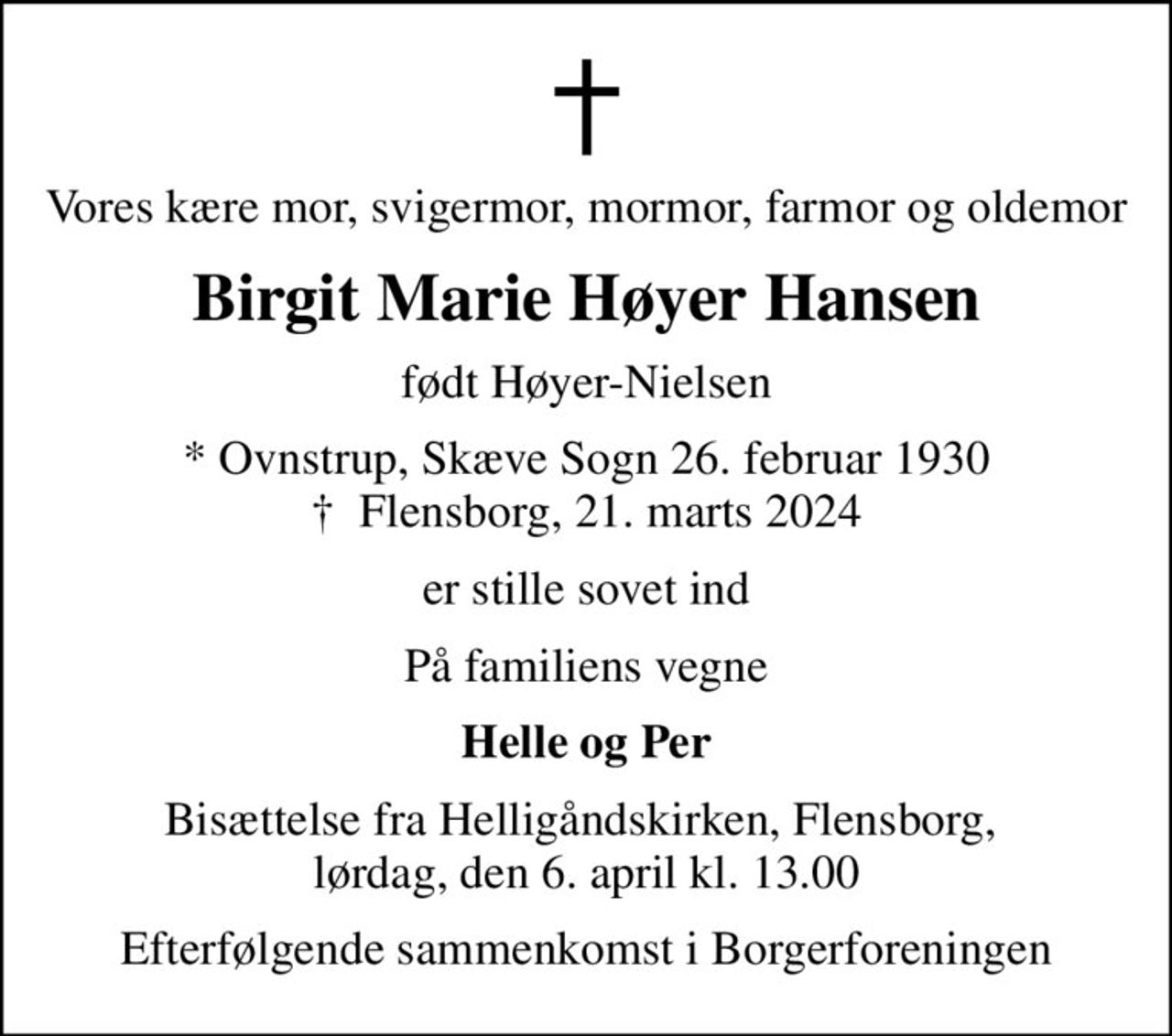 Vores kære mor, svigermor, mormor, farmor og oldemor
Birgit Marie Høyer Hansen
født Høyer-Nielsen
* Ovnstrup, Skæve Sogn 26. februar 1930
						✝ Flensborg, 21. marts 2024
er stille sovet ind
På familiens vegne
Helle og Per
Bisættelse fra Helligåndskirken, Flensborg,  lørdag, den 6. april kl. 13.00
Efterfølgende sammenkomst i Borgerforeningen