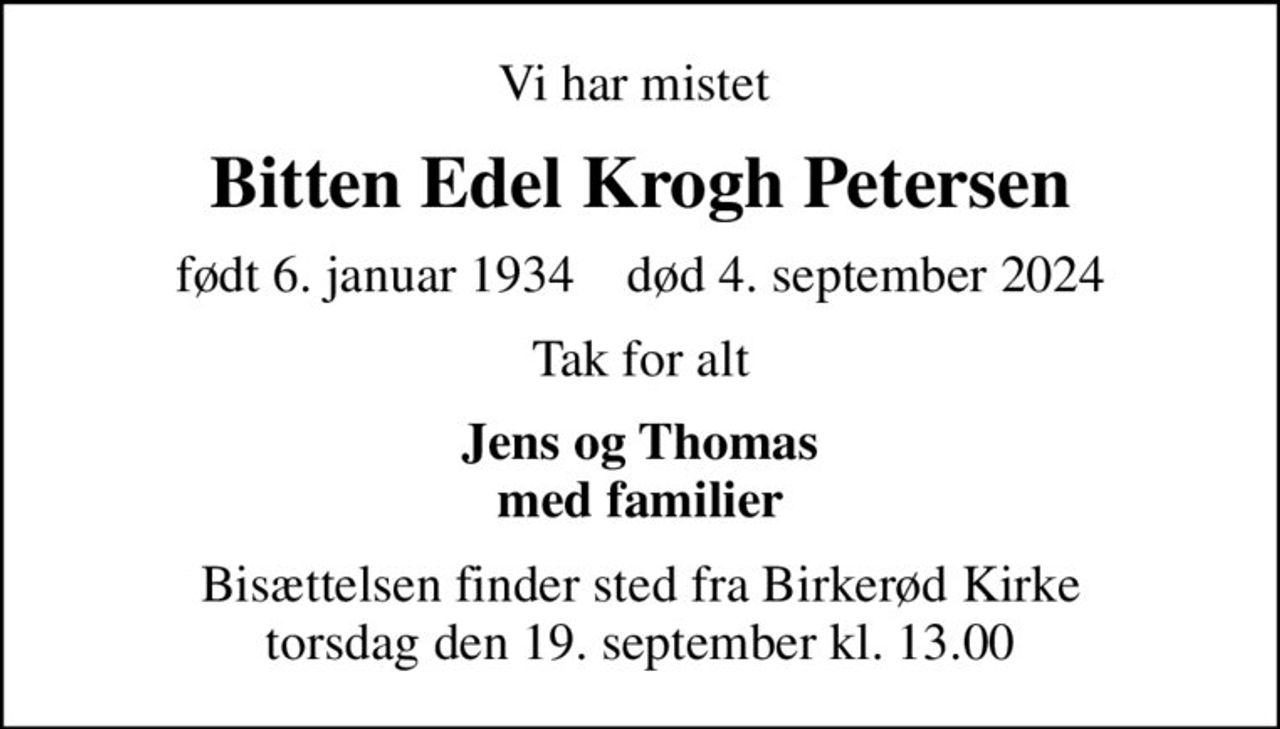 Vi har mistet 
Bitten Edel Krogh Petersen
født 6. januar 1934    død 4. september 2024
Tak for alt
Jens og Thomas med familier
Bisættelsen finder sted fra Birkerød Kirke  torsdag den 19. september kl. 13.00
