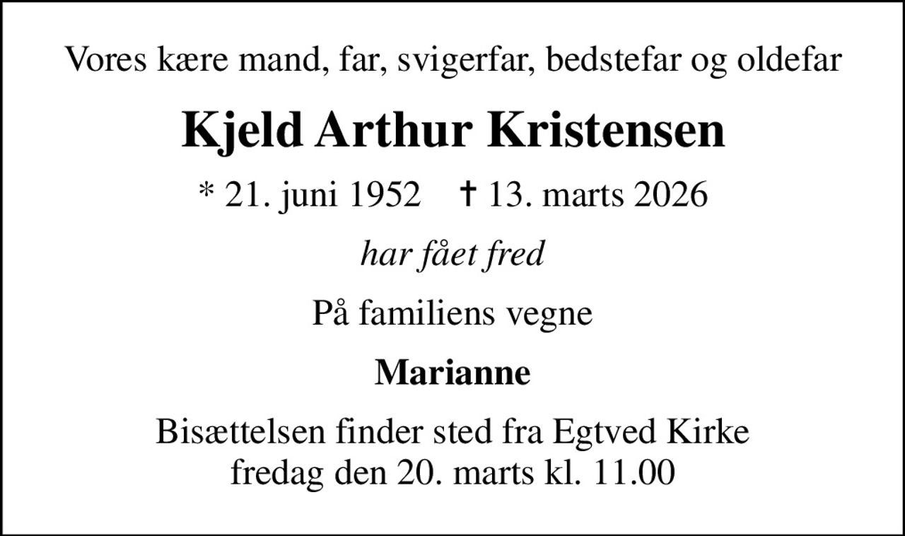 Vores kære mand, far, svigerfar, bedstefar og oldefar
Kjeld Arthur Kristensen
* 21. juni 1952    ✝ 13. marts 2026
har fået fred
På familiens vegne
Marianne
Bisættelsen finder sted fra Egtved Kirke  fredag den 20. marts kl. 11.00