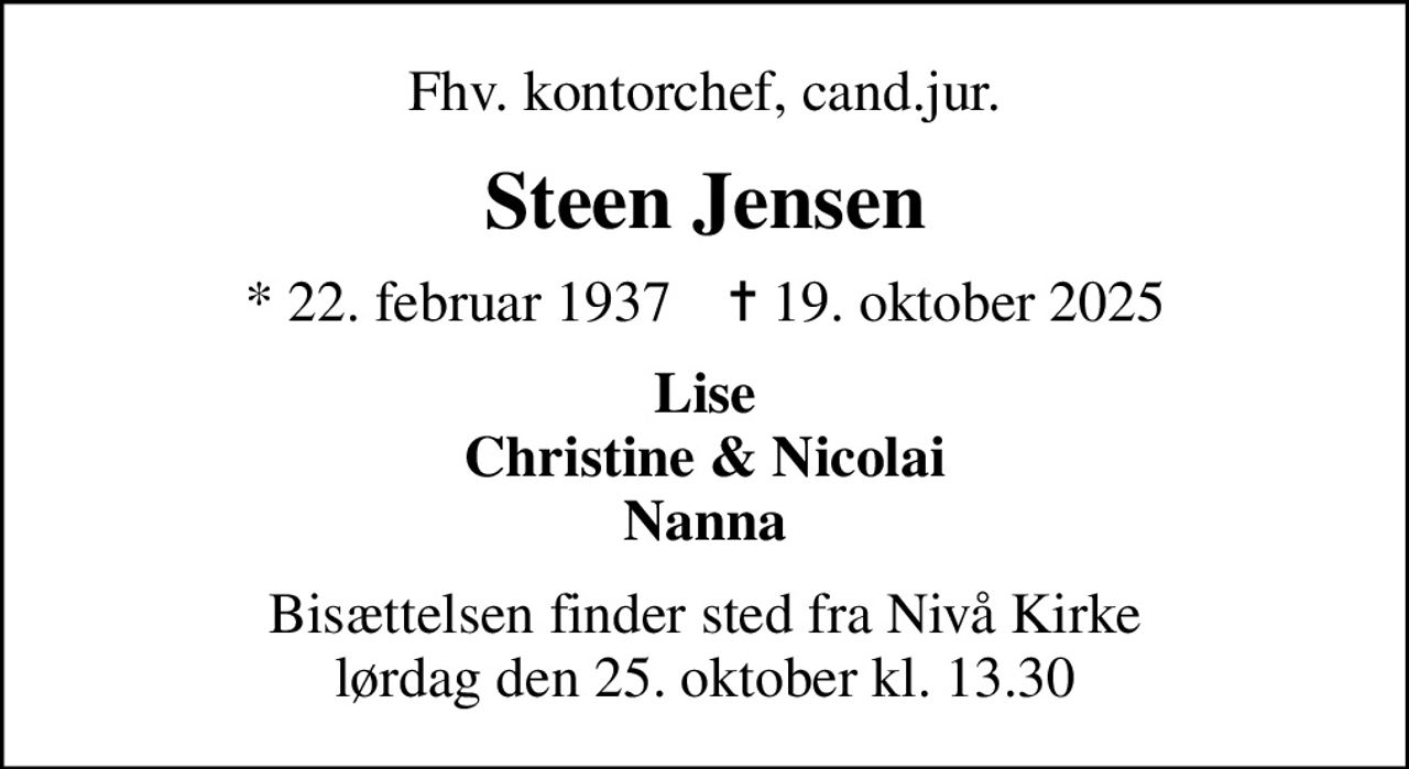 Fhv. kontorchef, cand.jur.
Steen Jensen
* 22. februar 1937    ✝ 19. oktober 2025
Lise Christine & Nicolai Nanna
Bisættelsen finder sted fra Nivå Kirke  lørdag den 25. oktober kl. 13.30