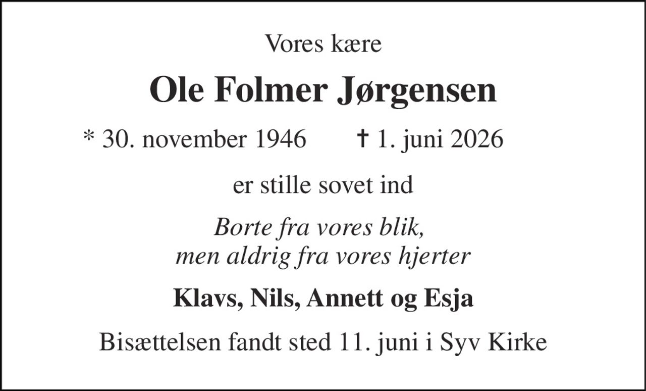 Vores kære 
Ole Folmer Jørgensen 
* 30. november 1946 
✝ 1. juni 2026 
er stille sovet ind 
Borte fra vores blik,  men aldrig fra vores hjerter 
Klavs, Nils, Annett og Esja 
Bisættelsen fandt sted 11. juni i Syv Kirke
