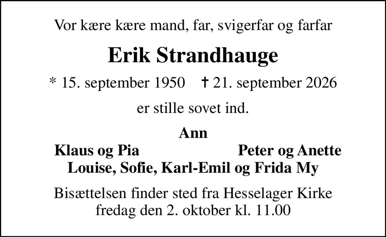 Vor kære kære mand, far, svigerfar og farfar
Erik Strandhauge
* 15. september 1950    ✝ 21. september 2026
er stille sovet ind.
Ann
Klaus og Pia
Peter og Anette
Bisættelsen finder sted fra Hesselager Kirke  fredag den 2. oktober kl. 11.00