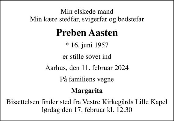 Min elskede mand Min kære stedfar, svigerfar og bedstefar
Preben Aasten
* 16. juni 1957
er stille sovet ind
Aarhus, den 11. februar 2024
På familiens vegne
Margarita
Bisættelsen finder sted fra Vestre Kirkegårds Lille Kapel  lørdag den 17. februar kl. 12.30