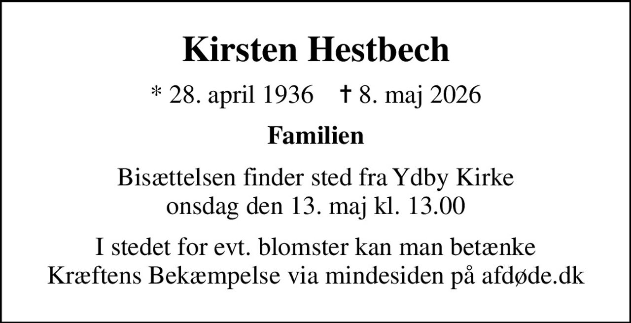 Kirsten Hestbech
* 28. april 1936    ✝ 8. maj 2026
Familien
Bisættelsen finder sted fra Ydby Kirke  onsdag den 13. maj kl. 13.00 
I stedet for evt. blomster kan man betænke
					Kræftens Bekæmpelse via mindesiden på afdøde.dk