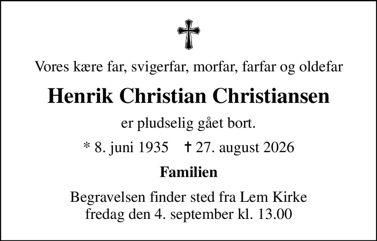 Vores kære far, svigerfar, morfar, farfar og oldefar
Henrik Christian Christiansen
er pludselig gået bort.
* 8. juni 1935    ✝ 27. august 2026
Familien
Begravelsen finder sted fra Lem Kirke  fredag den 4. september kl. 13.00