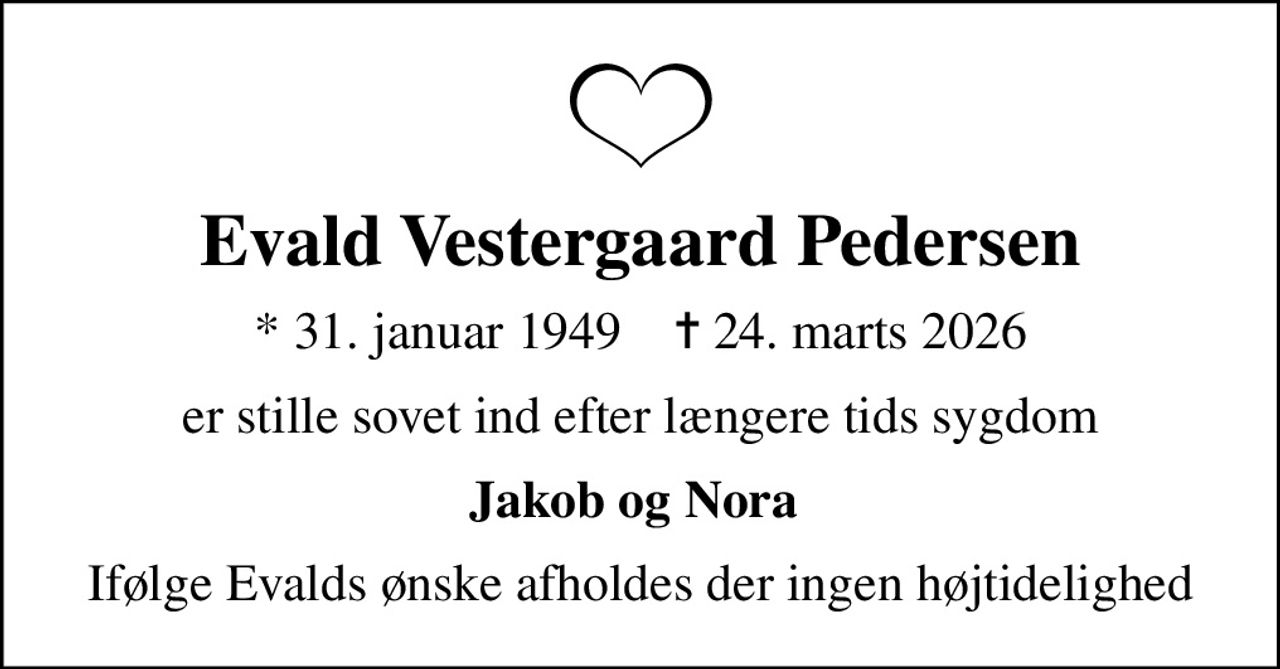 Evald Vestergaard Pedersen
* 31. januar 1949    ✝ 24. marts 2026
er stille sovet ind efter længere tids sygdom
Jakob og Nora 
Ifølge Evalds ønske afholdes der ingen højtidelighed