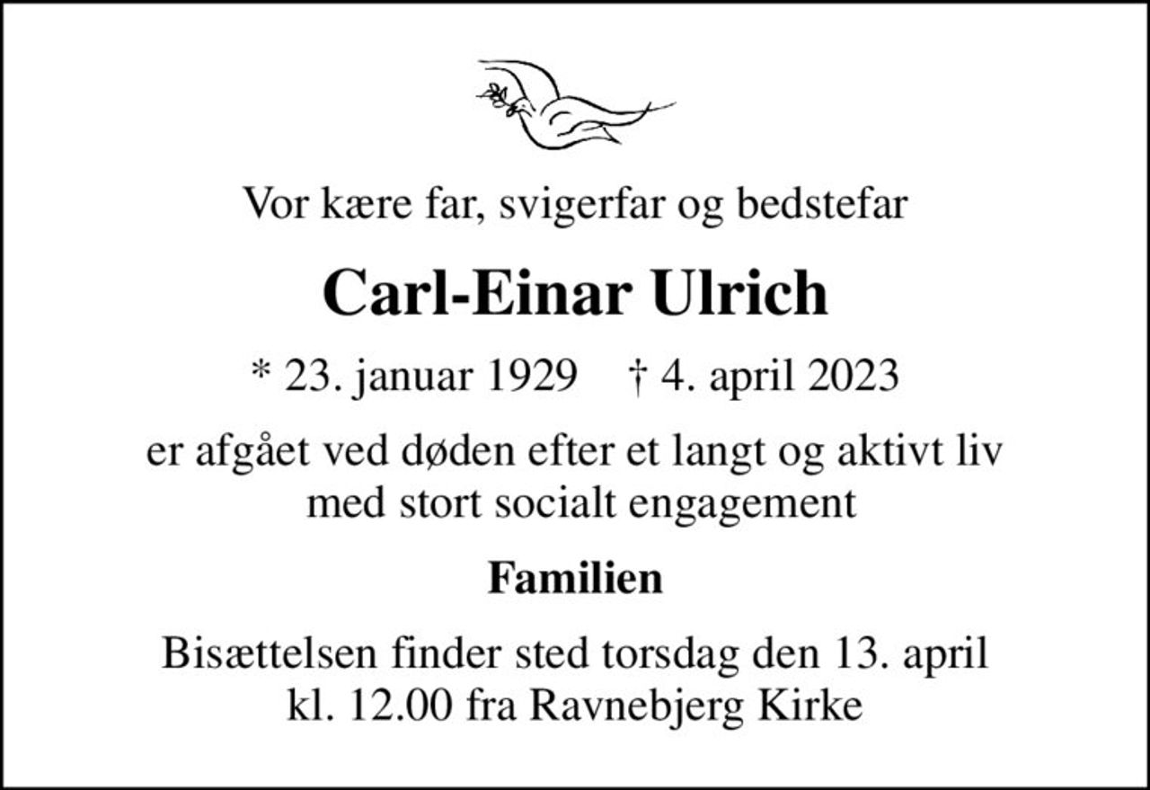 Vor kære far, svigerfar og bedstefar
Carl-Einar Ulrich
* 23. januar 1929    ✝ 4. april 2023
er afgået ved døden efter et langt og aktivt liv  med stort socialt engagement
Familien
Bisættelsen finder sted torsdag den 13. april kl. 12.00 fra Ravnebjerg Kirke