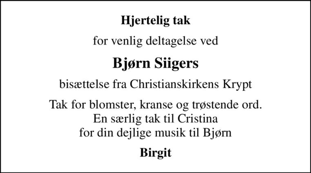 Hjertelig tak
for venlig deltagelse ved
Bjørn Siigers
bisættelse fra Christianskirkens Krypt
Tak for blomster, kranse og trøstende ord. En særlig tak til Cristina for din dejlige musik til Bjørn
Birgit