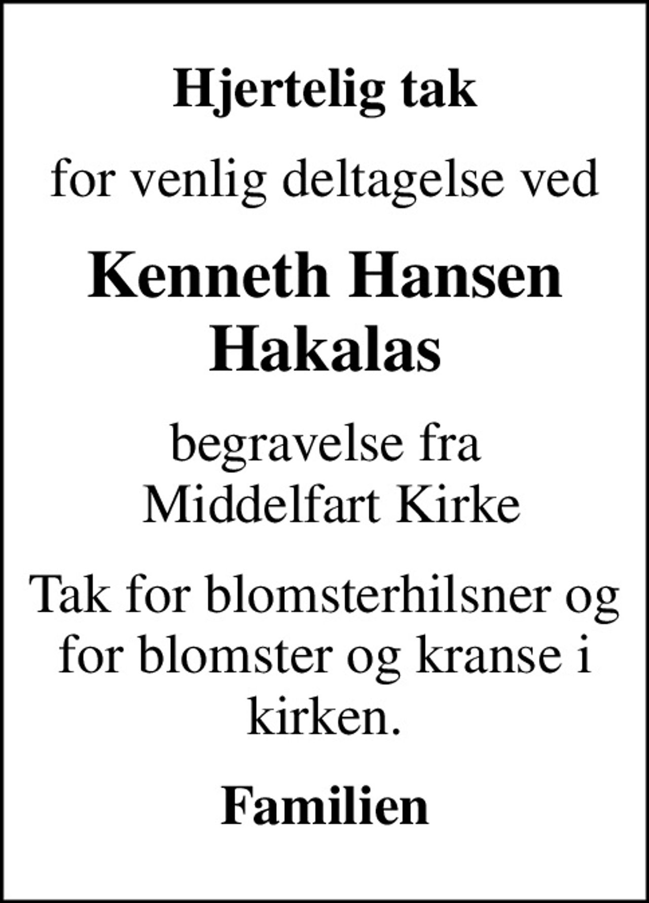 Hjertelig tak
for venlig deltagelse ved
Kenneth Hansen Hakalas
begravelse fra  Middelfart Kirke
Tak for blomsterhilsner og for blomster og kranse i kirken.
Familien