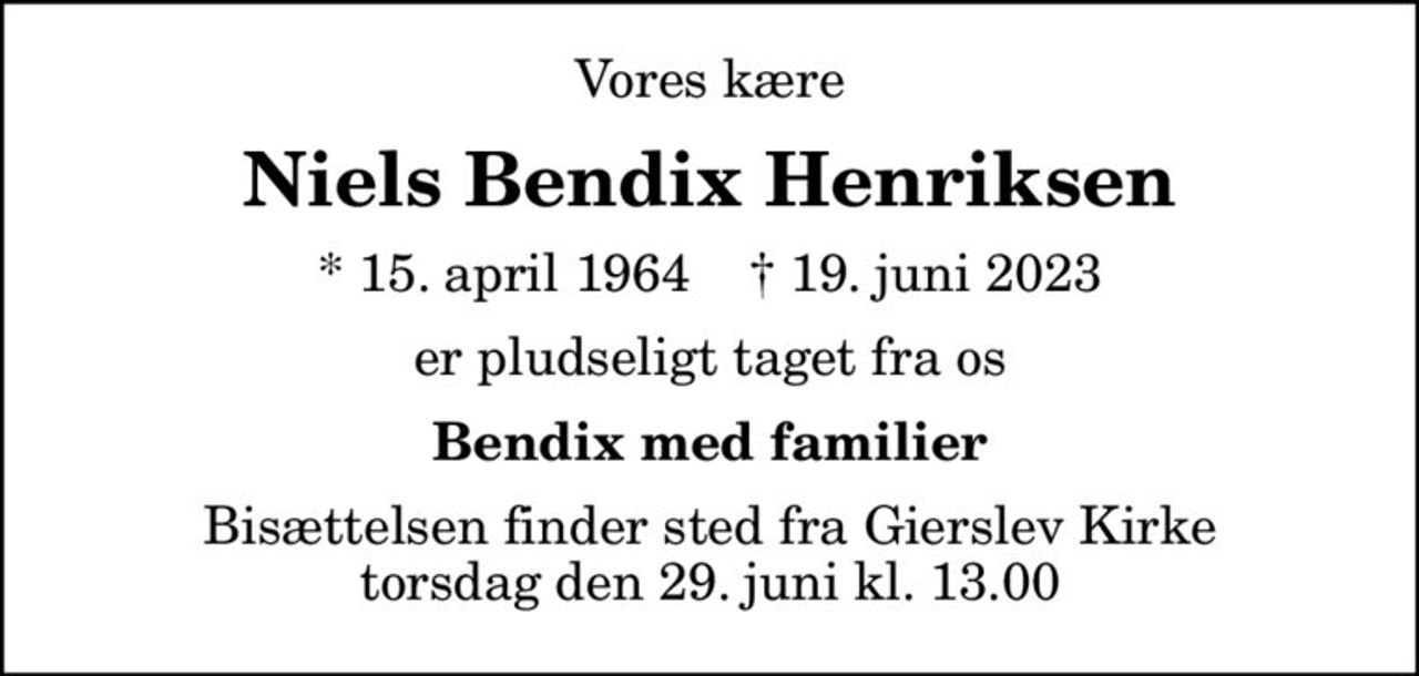 Vores kære
Niels Bendix Henriksen
* 15. april 1964    ✝ 19. juni 2023
er pludseligt taget fra os
Bendix med familier
Bisættelsen finder sted fra Gierslev Kirke  torsdag den 29. juni kl. 13.00