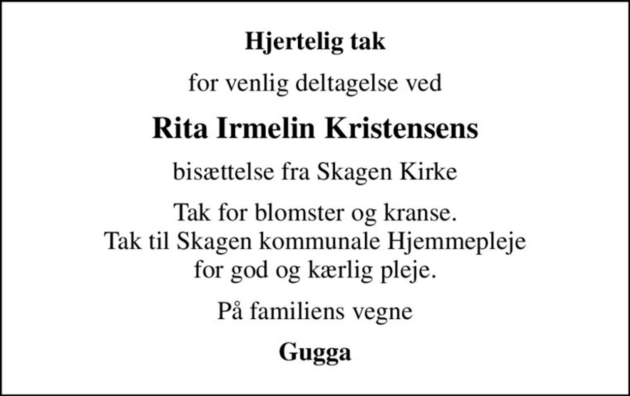 Hjertelig tak
for venlig deltagelse ved
Rita Irmelin Kristensens
bisættelse fra Skagen Kirke
Tak for blomster og kranse. Tak til Skagen kommunale Hjemmepleje for god og kærlig pleje.
På familiens vegne
Gugga
