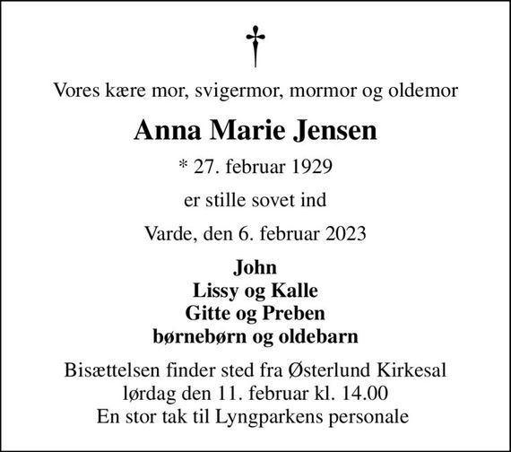 Vores kære mor, svigermor, mormor og oldemor
Anna Marie Jensen
* 27. februar 1929
er stille sovet ind
Varde, den 6. februar 2023
John Lissy og Kalle Gitte og Preben børnebørn og oldebarn
Bisættelsen finder sted fra Østerlund Kirkesal  lørdag den 11. februar kl. 14.00  En stor tak til Lyngparkens personale