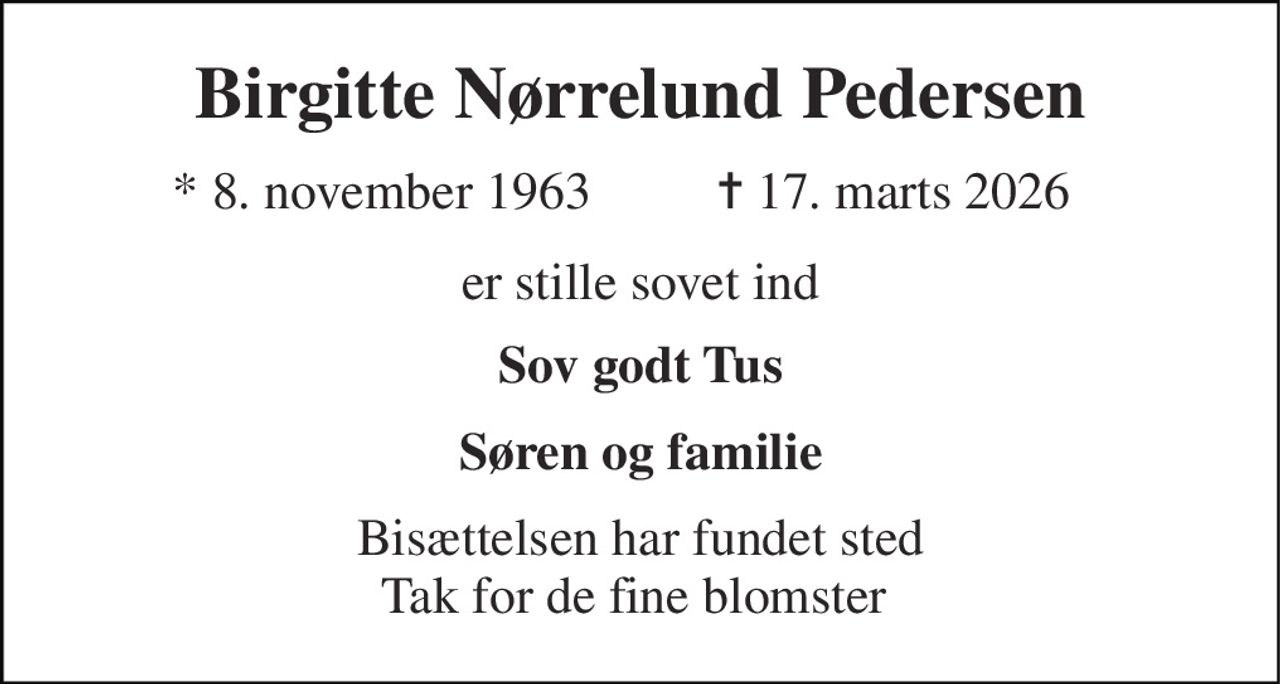 Birgitte Nørrelund Pedersen 
*​ 8. november 1963 
✝​ 17. marts 2026​ 
er stille sovet ind 
Sov godt Tus 
Søren og familie 
Bisættelsen har fundet sted Tak for de fine blomster