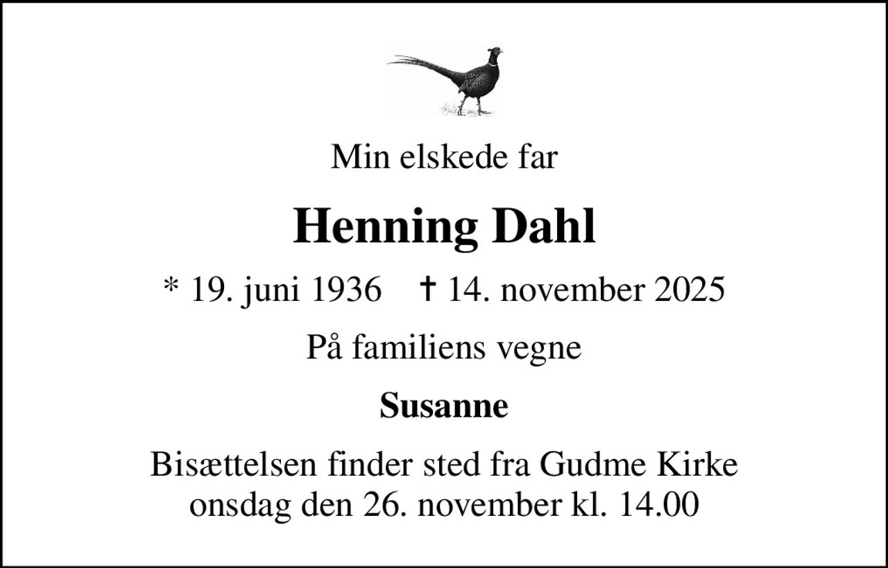 Min elskede far
Henning Dahl
* 19. juni 1936    ✝ 14. november 2025
På familiens vegne
Susanne
Bisættelsen finder sted fra Gudme Kirke  onsdag den 26. november kl. 14.00