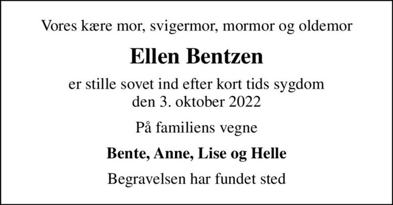 Vores kære mor, svigermor, mormor og oldemor
Ellen Bentzen
er stille sovet ind efter kort tids sygdom den 3. oktober 2022
På familiens vegne
Bente, Anne, Lise og Helle
Begravelsen har fundet sted